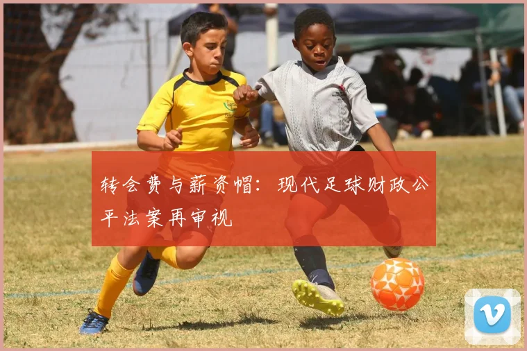 转会费与薪资帽:现代足球财政公平法案再审视