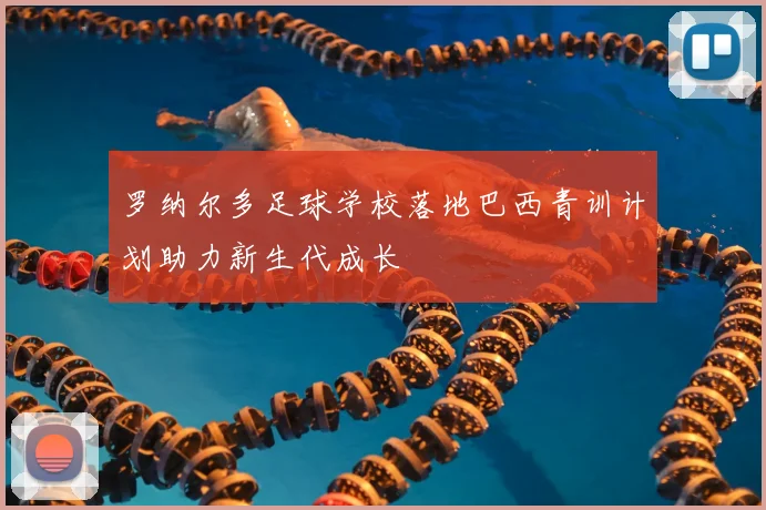 罗纳尔多足球学校落地巴西青训计划助力新生代成长