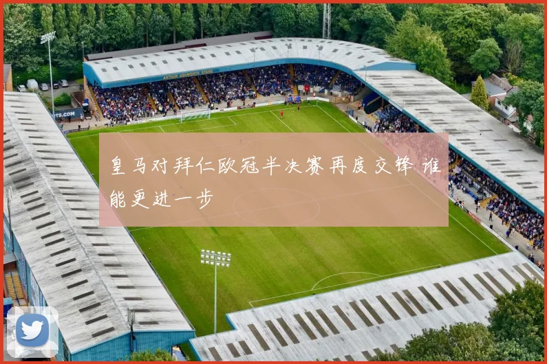 皇马对拜仁欧冠半决赛再度交锋 谁能更进一步