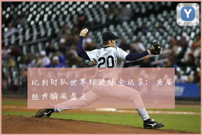 比利时队世界杯进球全记录：历届经典瞬间盘点