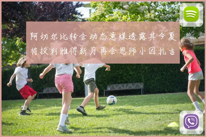 阿切尔比转会动态意媒透露其今夏将投利雅得新月再会恩师小因扎吉