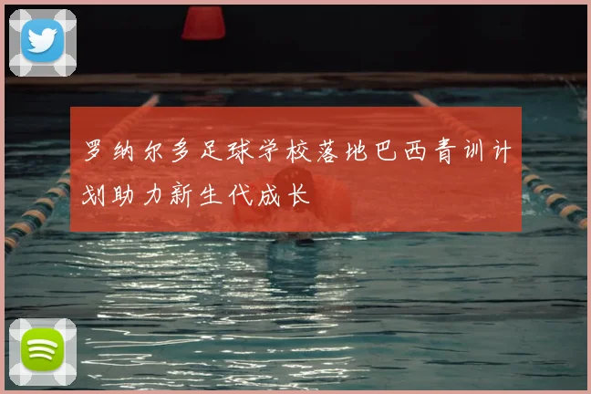 罗纳尔多足球学校落地巴西青训计划助力新生代成长